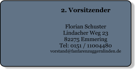 2. Vorsitzender   Florian Schuster Lindacher Weg 23 82275 Emmering Tel: 0151 / 11004480 vorstand@fanfarenzuggernlinden.de